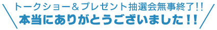 トークショー&プレゼント抽選会無事終了!!本当にありがとうございました!!
