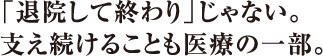 「退院して終わり」じゃない。支え続けることも医療の一部。