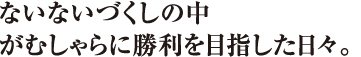 ないないづくしの中がむしゃらに勝利を目指した日々。