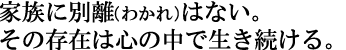 家族に別離(わかれ)はない。その存在は心の中で生き続ける。