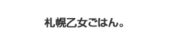 札幌乙女ごはん。