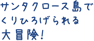 サンタクロース島でくりひろげられる大冒険！