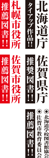 北海道庁タイアップ作品! ! 札幌市役所推薦図書! ! 佐賀県庁推奨図書! ! 佐賀市役所推薦図書! ! 北海道学校図書館協会・佐賀市教育委員会推薦図書! !