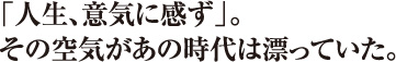 「人生、意気に感ず」。その空気があの時代は漂っていた